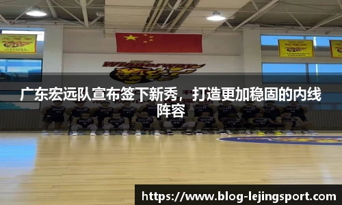 广东宏远队宣布签下新秀，打造更加稳固的内线阵容
