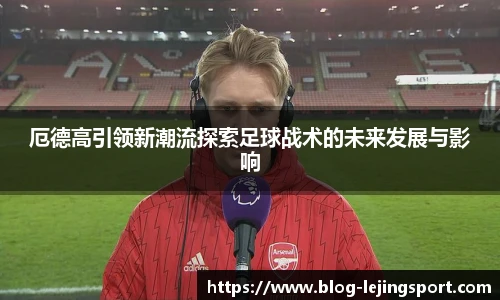 厄德高引领新潮流探索足球战术的未来发展与影响