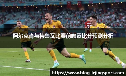 阿尔克肖与特鲁瓦比赛前瞻及比分预测分析