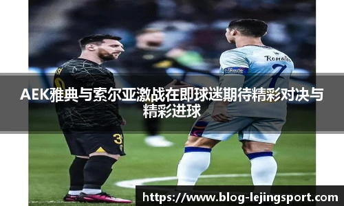 AEK雅典与索尔亚激战在即球迷期待精彩对决与精彩进球