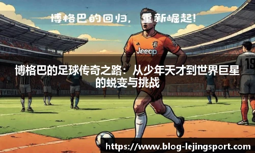 博格巴的足球传奇之路：从少年天才到世界巨星的蜕变与挑战