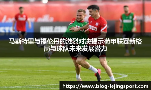马斯特里与福伦丹的激烈对决揭示荷甲联赛新格局与球队未来发展潜力