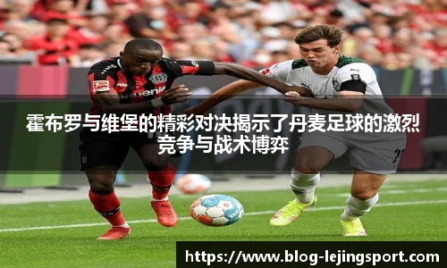霍布罗与维堡的精彩对决揭示了丹麦足球的激烈竞争与战术博弈
