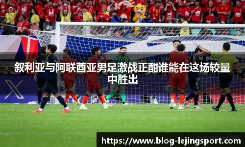 叙利亚与阿联酋亚男足激战正酣谁能在这场较量中胜出