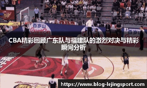 CBA精彩回顾广东队与福建队的激烈对决与精彩瞬间分析