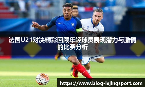 法国U21对决精彩回顾年轻球员展现潜力与激情的比赛分析