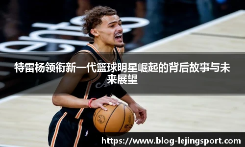 特雷杨领衔新一代篮球明星崛起的背后故事与未来展望