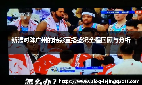 新疆对阵广州的精彩直播盛况全程回顾与分析