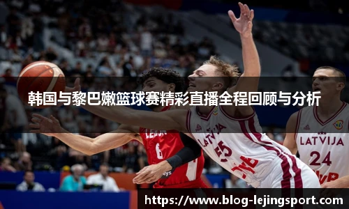 韩国与黎巴嫩篮球赛精彩直播全程回顾与分析