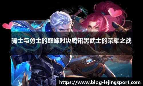 骑士与勇士的巅峰对决腾讯黑武士的荣耀之战